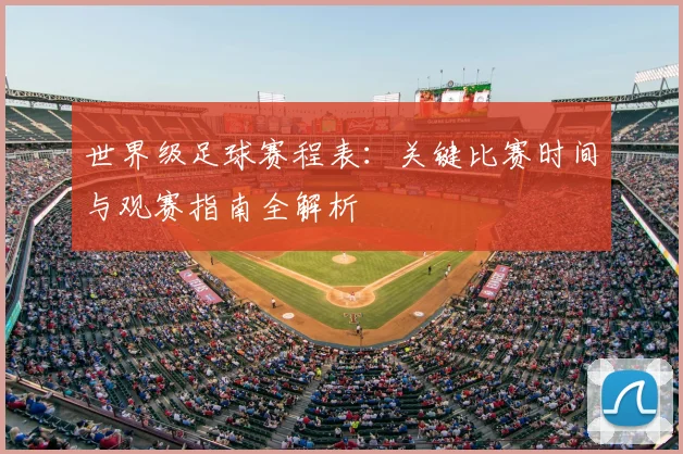 世界级足球赛程表:关键比赛时间与观赛指南全解析