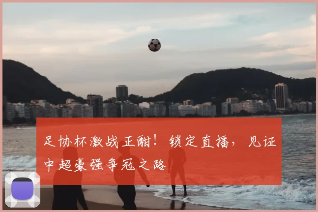 足协杯激战正酣!锁定直播,见证中超豪强争冠之路