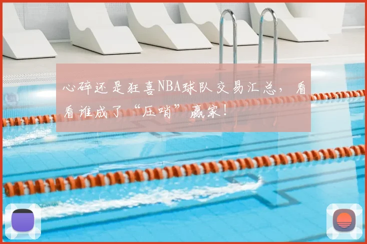 心碎还是狂喜NBA球队交易汇总,看看谁成了“压哨”赢家!