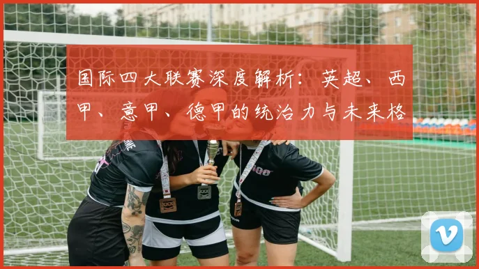 国际四大联赛深度解析：英超、西甲、意甲、德甲的统治力与未来格局