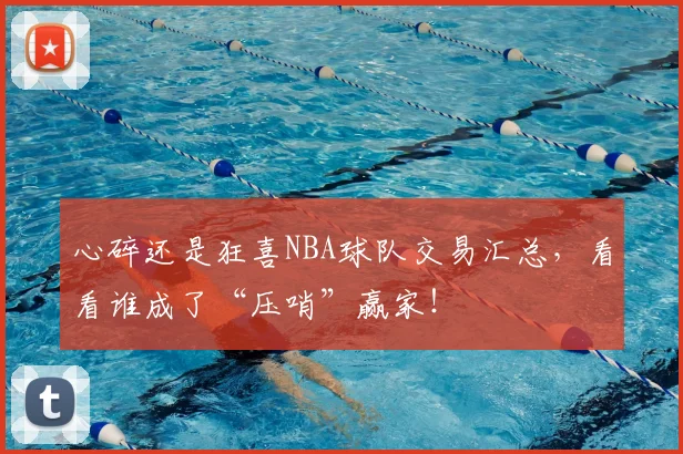 心碎还是狂喜NBA球队交易汇总,看看谁成了“压哨”赢家!