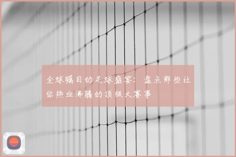 全球瞩目的足球盛宴:盘点那些让你热血沸腾的顶级大赛事