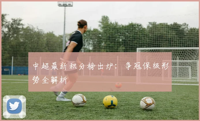 中超最新积分榜出炉：争冠保级形势全解析