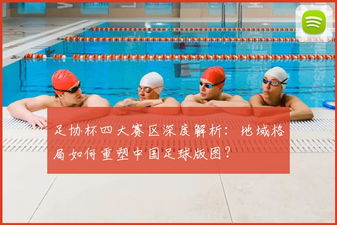 足协杯四大赛区深度解析：地域格局如何重塑中国足球版图？