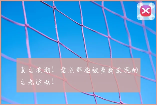 复古浪潮！盘点那些被重新发现的古老运动！
