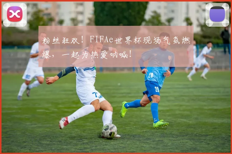粉丝狂欢!FIFAe世界杯现场气氛燃爆,一起为热爱呐喊!
