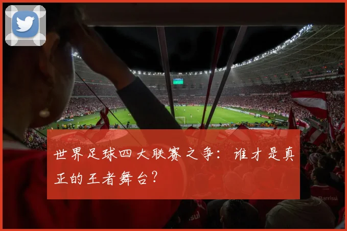 世界足球四大联赛之争:谁才是真正的王者舞台?