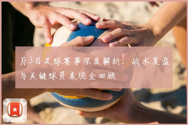 月3日足球赛事深度解析:战术复盘与关键球员表现全回顾