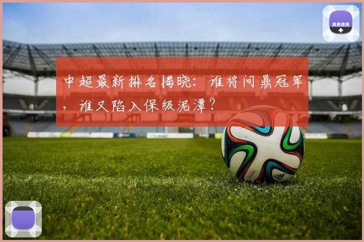 中超最新排名揭晓:谁将问鼎冠军,谁又陷入保级泥潭?