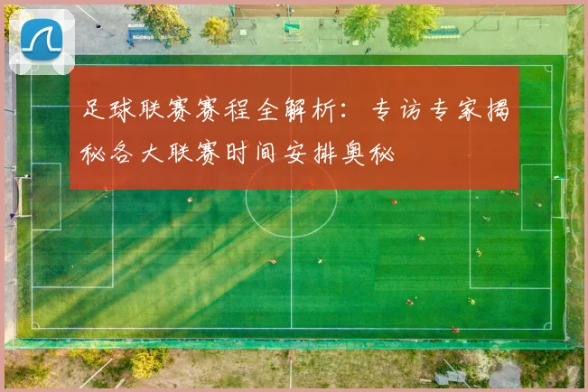 足球联赛赛程全解析：专访专家揭秘各大联赛时间安排奥秘