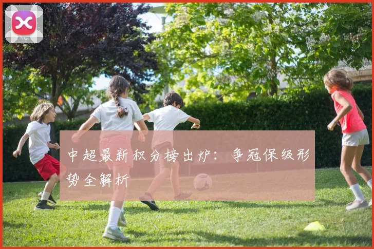 中超最新积分榜出炉:争冠保级形势全解析