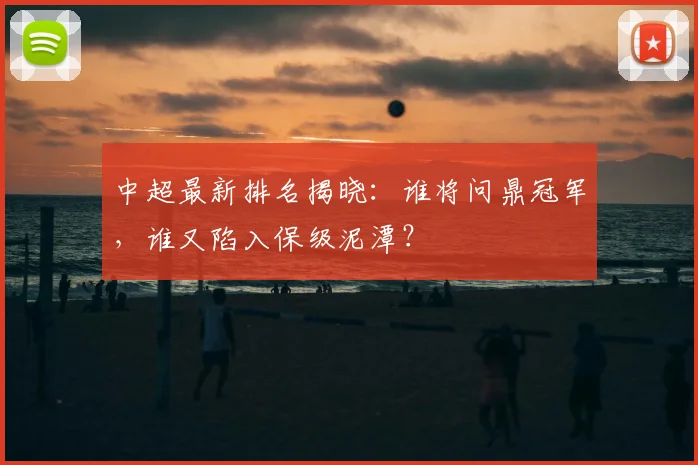中超最新排名揭晓：谁将问鼎冠军，谁又陷入保级泥潭？